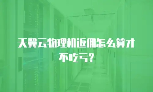 天翼云物理机返佣怎么算才不吃亏？