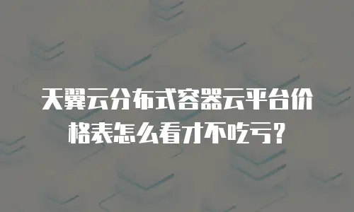 天翼云分布式容器云平台价格表怎么看才不吃亏？