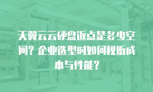 天翼云云硬盘返点是多少空间？企业选型时如何权衡成本与性能？