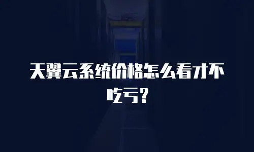 天翼云系统价格怎么看才不吃亏？