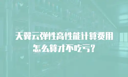 天翼云弹性高性能计算费用怎么算才不吃亏？
