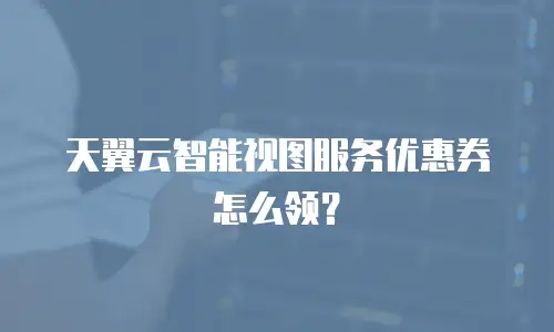 天翼云智能视图服务优惠券怎么领？