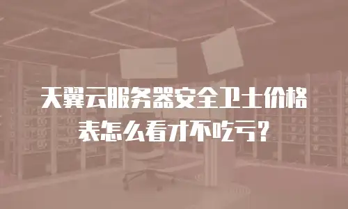天翼云服务器安全卫士价格表怎么看才不吃亏？