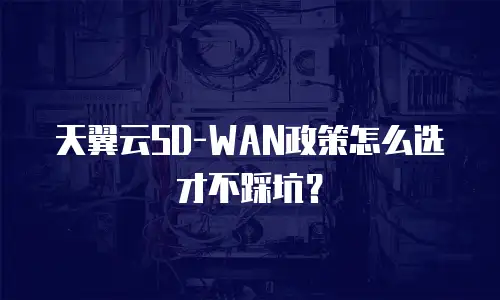 天翼云SD-WAN政策怎么选才不踩坑？
