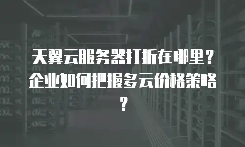 天翼云服务器打折在哪里？企业如何把握多云价格策略？