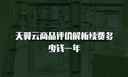 天翼云商品评价解析续费多少钱一年