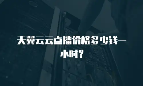 天翼云云点播价格多少钱一小时？