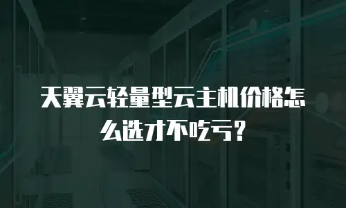 天翼云轻量型云主机价格怎么选才不吃亏？