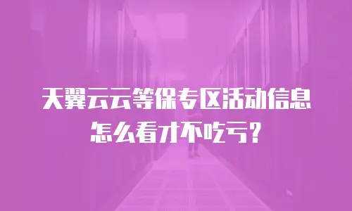 天翼云云等保专区活动信息怎么看才不吃亏？