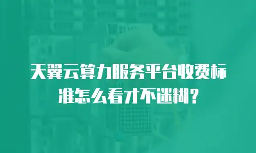 天翼云算力服务平台收费标准怎么看才不迷糊？