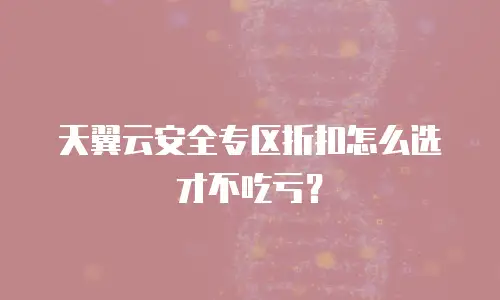 天翼云安全专区折扣怎么选才不吃亏？