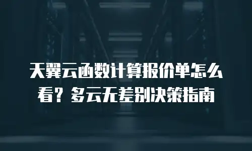 天翼云函数计算报价单怎么看？多云无差别决策指南