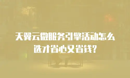 天翼云微服务引擎活动怎么选才省心又省钱？