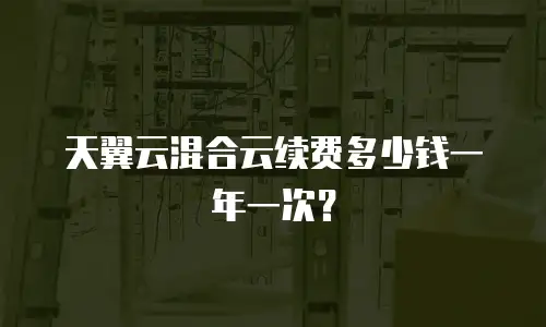 天翼云混合云续费多少钱一年一次？