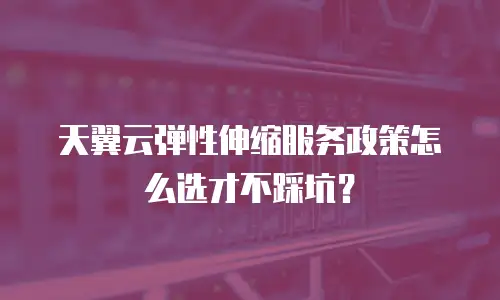 天翼云弹性伸缩服务政策怎么选才不踩坑？