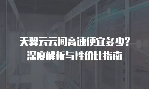 天翼云云间高速便宜多少？深度解析与性价比指南