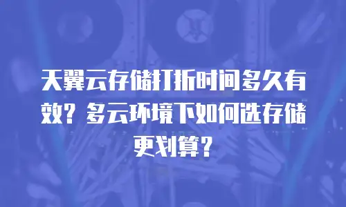 天翼云存储打折时间多久有效？多云环境下如何选存储更划算？
