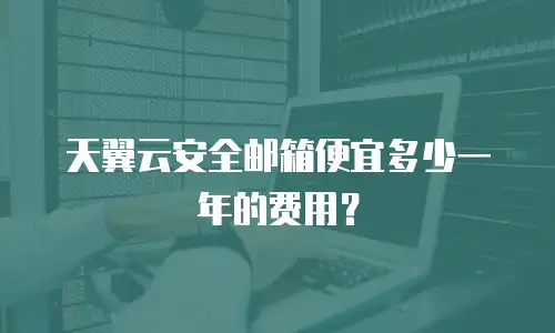 天翼云安全邮箱便宜多少一年的费用？