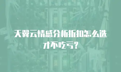 天翼云情感分析折扣怎么选才不吃亏？