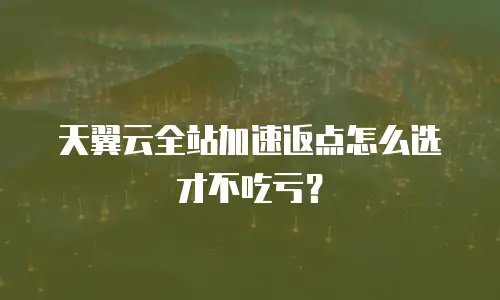 天翼云全站加速返点怎么选才不吃亏？