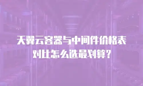 天翼云容器与中间件价格表对比怎么选最划算？