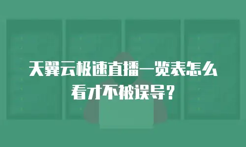 天翼云极速直播一览表怎么看才不被误导？