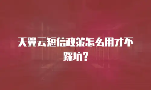 天翼云短信政策怎么用才不踩坑？