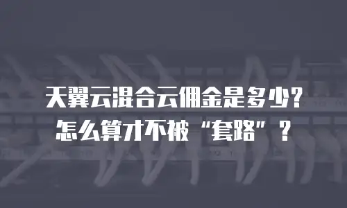 天翼云混合云佣金是多少？怎么算才不被&ldquo;套路&rdquo;？