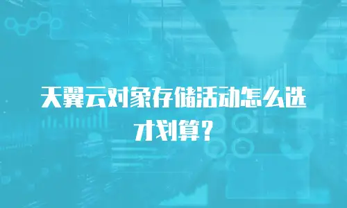 天翼云对象存储活动怎么选才划算？