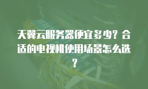 天翼云服务器便宜多少？合适的电视机使用场景怎么选？