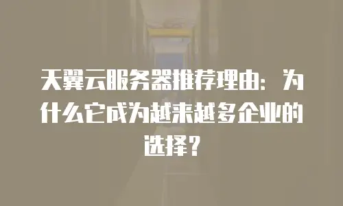 天翼云服务器推荐理由：为什么它成为越来越多企业的选择？