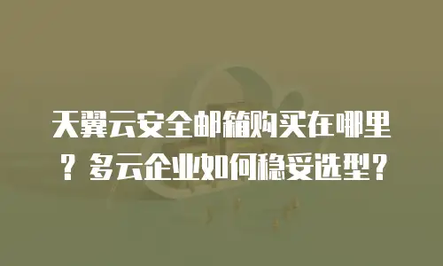 天翼云安全邮箱购买在哪里？多云企业如何稳妥选型？
