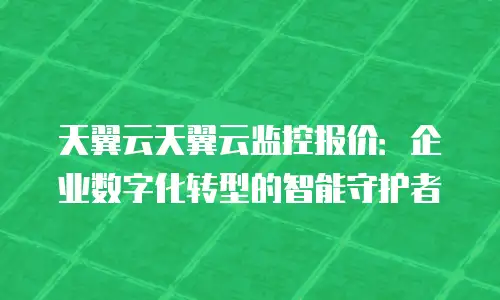 天翼云天翼云监控报价：企业数字化转型的智能守护者