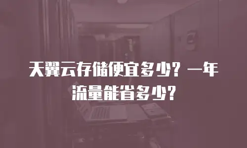 天翼云存储便宜多少？一年流量能省多少？