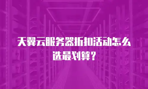 天翼云服务器折扣活动怎么选最划算？