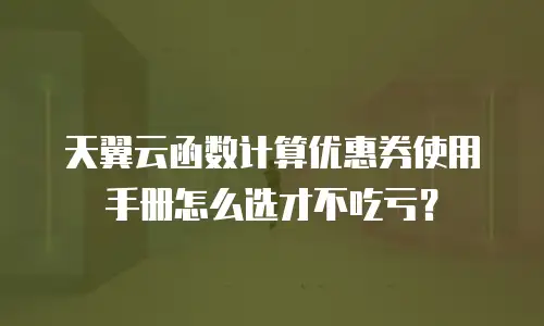天翼云函数计算优惠券使用手册怎么选才不吃亏？
