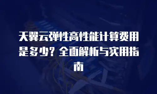 天翼云弹性高性能计算费用是多少？全面解析与实用指南
