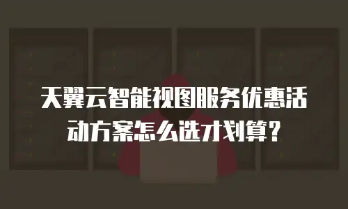 天翼云智能视图服务优惠活动方案怎么选才划算？