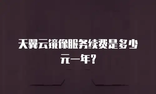 天翼云镜像服务续费是多少元一年？