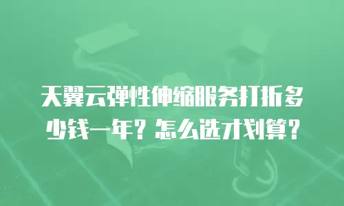 天翼云弹性伸缩服务打折多少钱一年？怎么选才划算？