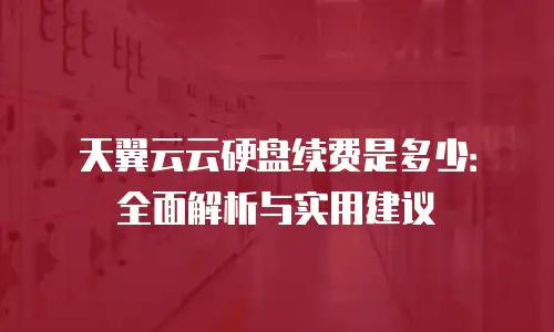 天翼云云硬盘续费是多少：全面解析与实用建议
