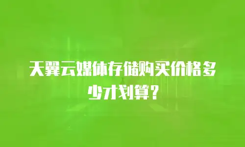 天翼云媒体存储购买价格多少才划算？