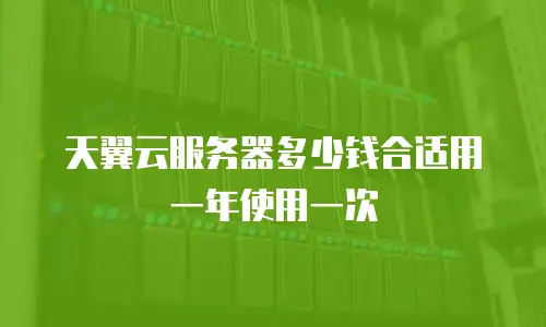 天翼云服务器多少钱合适用一年使用一次