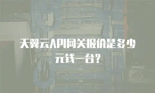 天翼云API网关报价是多少元钱一台？