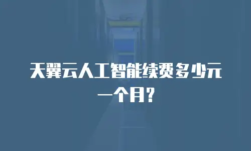 天翼云人工智能续费多少元一个月？