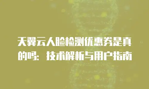 天翼云人脸检测优惠券是真的吗：技术解析与用户指南