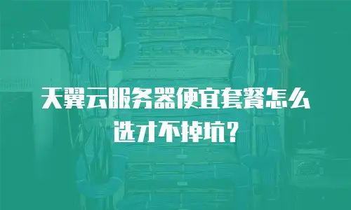 天翼云服务器便宜套餐怎么选才不掉坑？