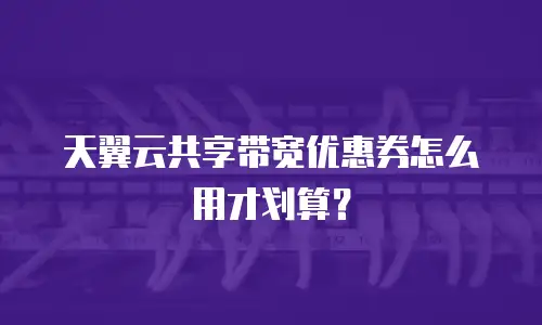 天翼云共享带宽优惠券怎么用才划算？