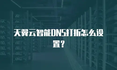 天翼云智能DNS打折怎么设置？