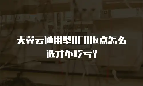 天翼云通用型OCR返点怎么选才不吃亏？